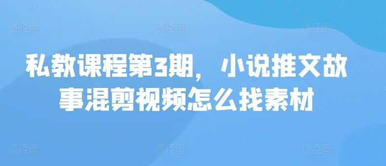 私教课程第3期，小说推文故事混剪视频怎么找素材-九才资源网