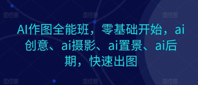 AI作图全能班，零基础开始，ai创意、ai摄影、ai置景、ai后期，快速出图-九才资源网