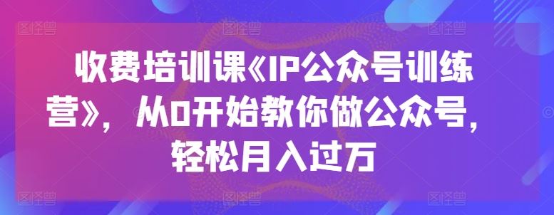 收费培训课《IP公众号训练营》，从0开始教你做公众号，轻松月入过万-九才资源网