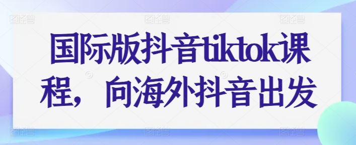 国际版抖音tiktok课程，向海外抖音出发-九才资源网