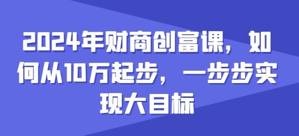 2024年财商创富课，如何从10w起步，一步步实现大目标-九才资源网