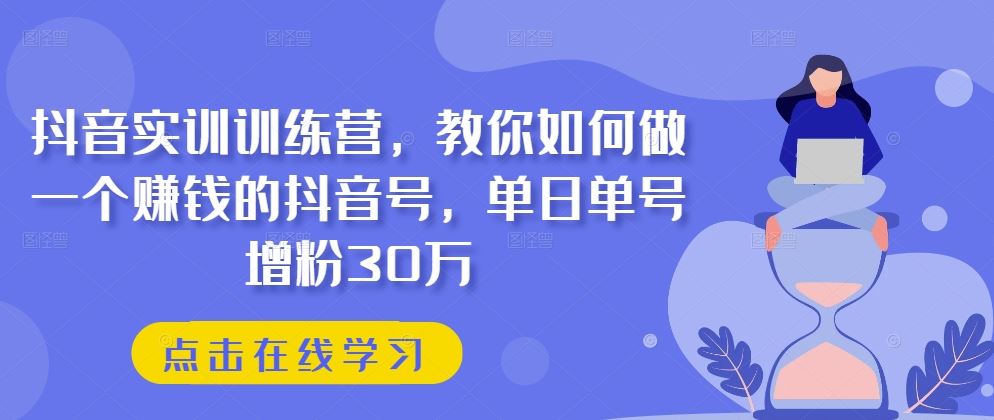 抖音实训训练营，教你如何做一个赚钱的抖音号，单日单号增粉30万-九才资源网
