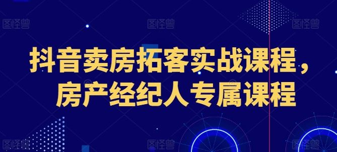 抖音卖房拓客实战课程，房产经纪人专属课程-九才资源网