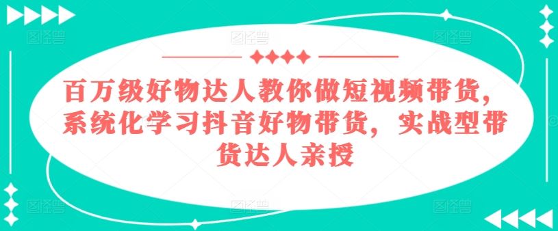 百万级好物达人教你做短视频带货，系统化学习抖音好物带货，实战型带货达人亲授-九才资源网