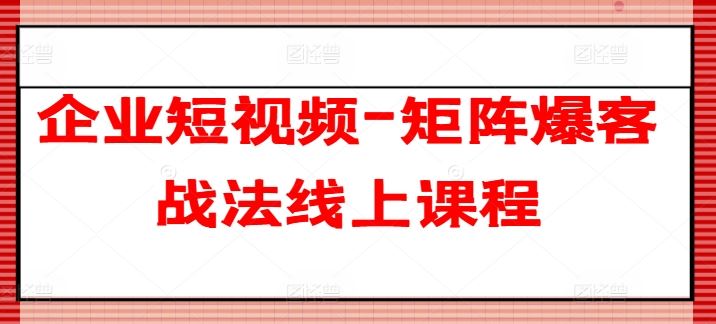 企业短视频-矩阵爆客战法线上课程-九才资源网