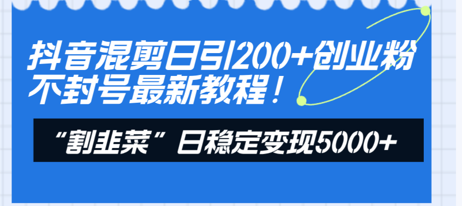 （8349期）抖音混剪日引200+创业粉不封号最新教程！“割韭菜”日稳定变现5000+！-九才资源网