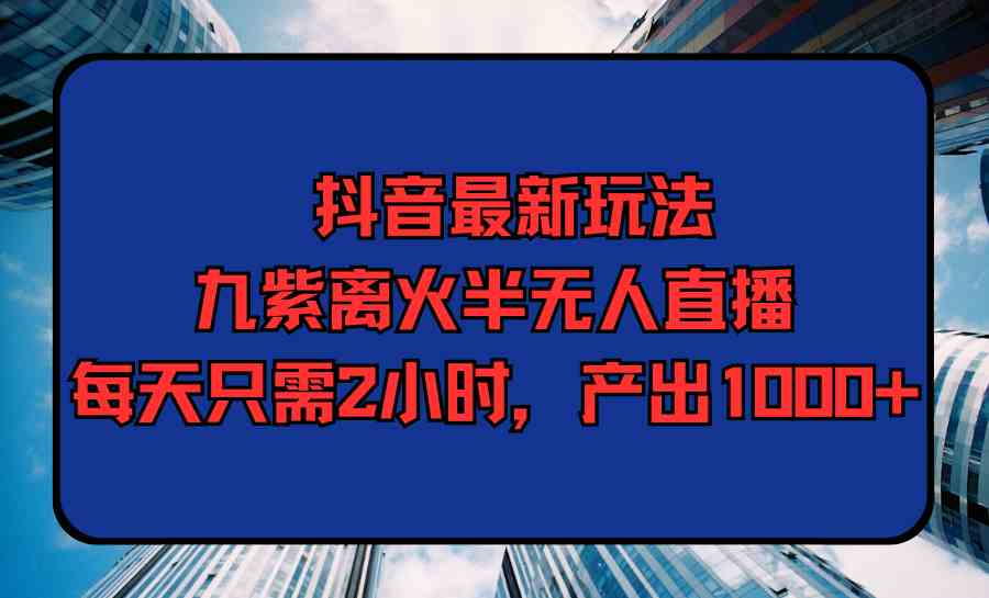 （9619期）抖音最新玩法，九紫离火半无人直播，每天只需2小时，产出1000+-九才资源网