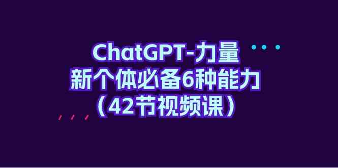 （9684期）ChatGPT-力量 新个体必备6种能力（42节视频课）-九才资源网