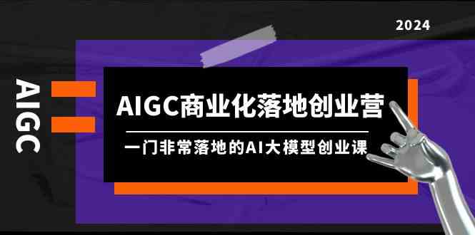 （9759期）AIGC-商业化落地创业营，一门非常落地的AI大模型创业课（8节课+资料）-九才资源网