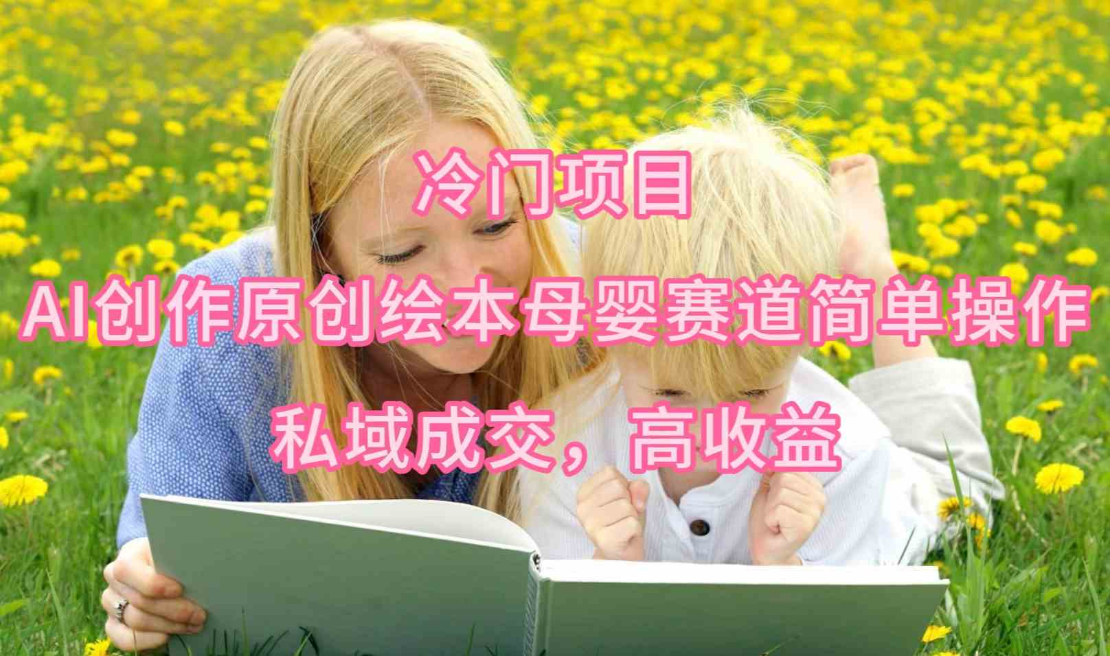 （9726期）冷门项目，AI创作原创绘本母婴赛道简单操作，私域成交，高收益-九才资源网