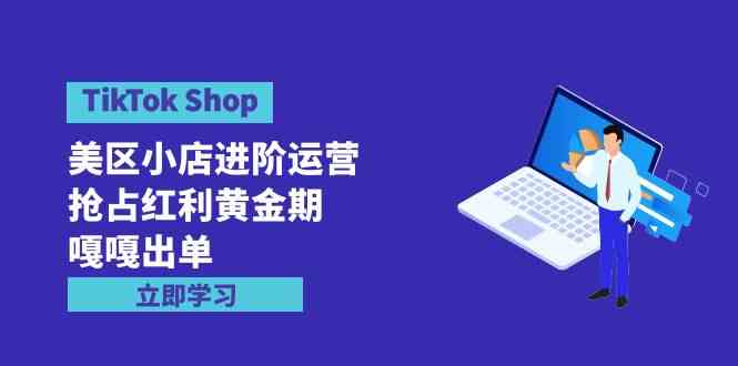 （9886期）TikTok Shop-美区小店进阶运营，抢占红利黄金期 嘎嘎出单（7节课）-九才资源网