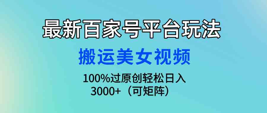 （9852期）最新百家号平台玩法，搬运美女视频100%过原创大揭秘，轻松日入3000+（可…-九才资源网
