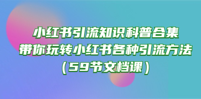 （10223期）小红书引流知识科普合集，带你玩转小红书各种引流方法（59节文档课）-九才资源网