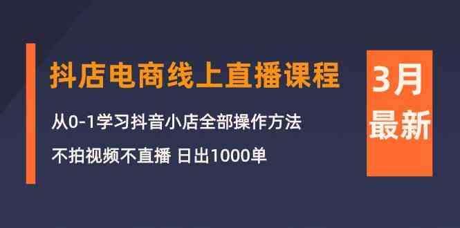 （10140期）3月抖店电商线上直播课程：从0-1学习抖音小店，不拍视频不直播 日出1000单-九才资源网