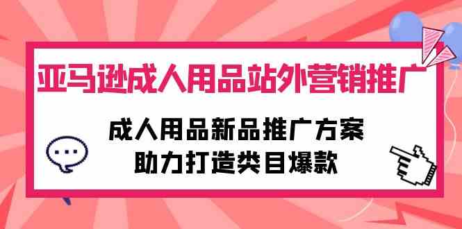 （10108期）亚马逊成人用品站外营销推广，成人用品新品推广方案，助力打造类目爆款-九才资源网