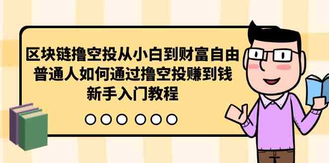 （10098期）区块链撸空投从小白到财富自由，普通人如何通过撸空投赚钱，新手入门教程-九才资源网