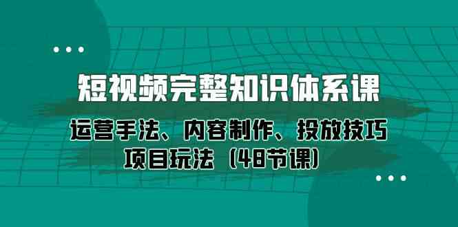 （10095期）短视频-完整知识体系课，运营手法、内容制作、投放技巧项目玩法（48节课）-九才资源网
