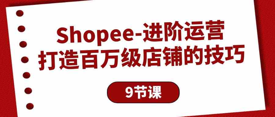 （10083期）Shopee-进阶运营：打造百万级店铺的技巧（9节课）-九才资源网