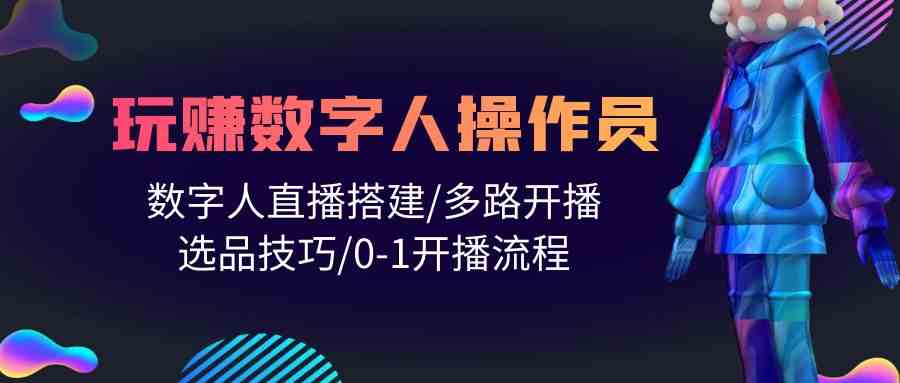 （10062期）人人都能玩赚数字人操作员 数字人直播搭建/多路开播/选品技巧/0-1开播流程-九才资源网