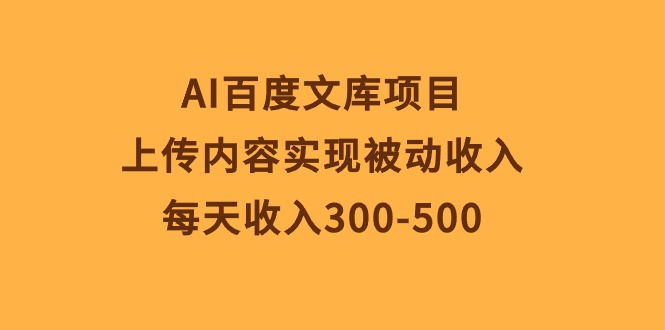 （10419期）AI百度文库项目，上传内容实现被动收入，每天收入300-500-九才资源网