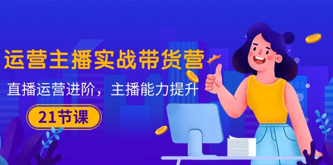 （10511期）运营主播·实战带货营：直播运营 进阶，主播 能力提升（21节课）-九才资源网