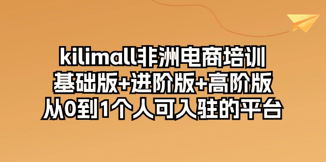（10374期）kilimall非洲电商培训，基础版+进阶版+高阶版 从0-1个人可入驻的平台-12节-九才资源网