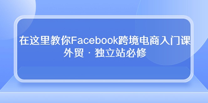 （10259期）在这里教你Facebook跨境电商入门课，外贸·独立站必修-九才资源网