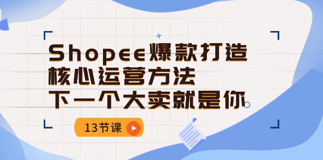 （10777期）Shopee-爆款打造核心运营方法，下一个大卖就是你（13节课）-九才资源网