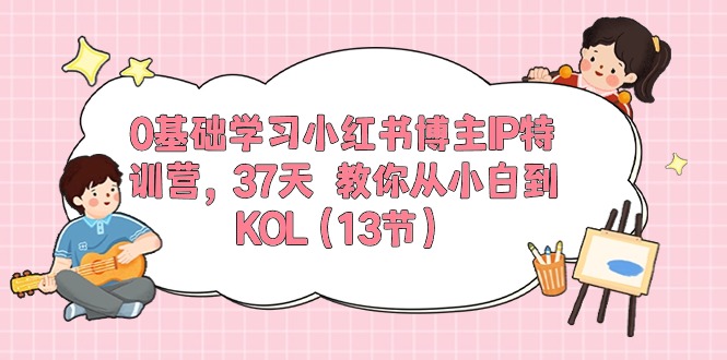（10764期）0基础学习小红书博主IP特训营，37天 教你从小白到KOL（13节）-九才资源网