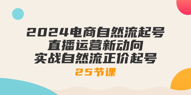 （10609期）2024电商自然流起号，直播运营新动向 实战自然流正价起号-25节课-九才资源网