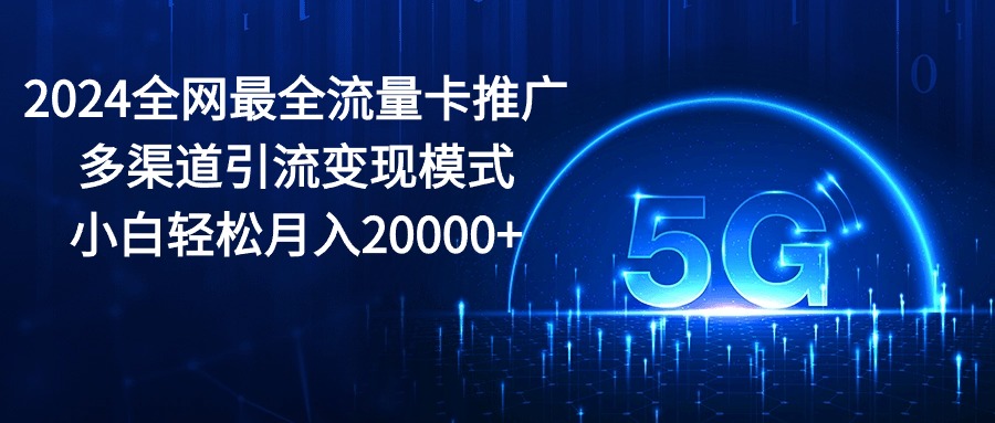 （10608期）2024全网最全流量卡推广多渠道引流变现模式，小白轻松月入20000+-九才资源网