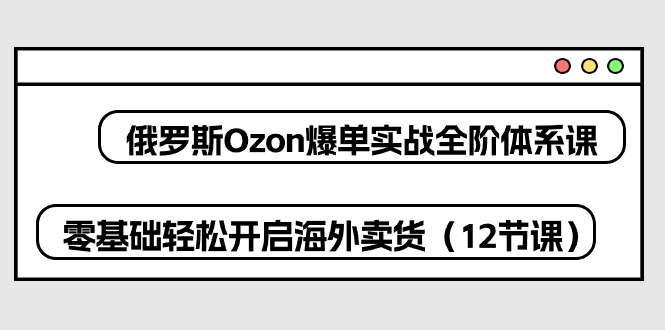 （10555期）俄罗斯 Ozon-爆单实战全阶体系课，零基础轻松开启海外卖货（12节课）-九才资源网