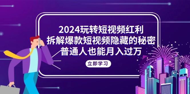 （10890期）2024玩转短视频红利，拆解爆款短视频隐藏的秘密，普通人也能月入过万-九才资源网