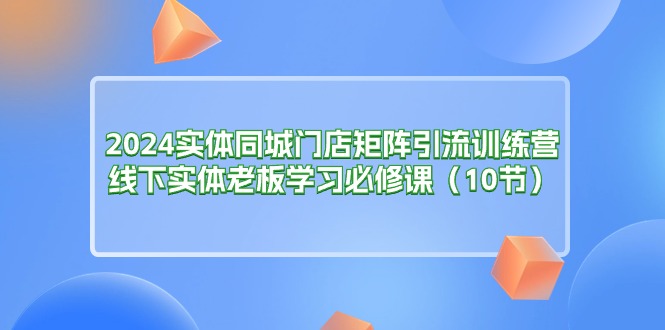 （11258期）2024实体同城门店矩阵引流训练营，线下实体老板学习必修课（10节）-九才资源网