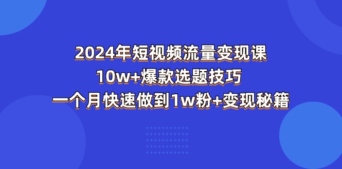 （11299期）2024年短视频-流量变现课：10w+爆款选题技巧 一个月快速做到1w粉+变现秘籍-九才资源网