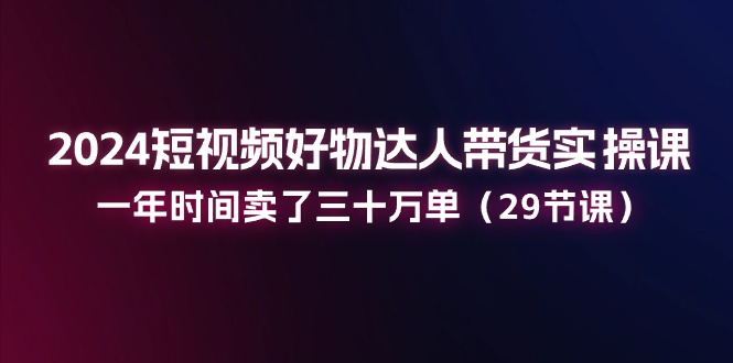 （11289期）2024短视频好物达人带货实操课：一年时间卖了三十万单（29节课）-九才资源网
