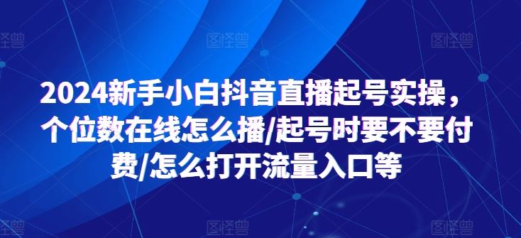 2024新手小白抖音直播起号实操，个位数在线怎么播/起号时要不要付费/怎么打开流量入口等-九才资源网