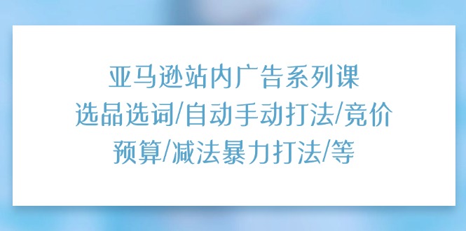 （11429期）亚马逊站内广告系列课：选品选词/自动手动打法/竞价预算/减法暴力打法/等-九才资源网