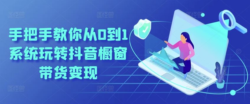 手把手教你从0到1系统玩转抖音橱窗带货变现-九才资源网