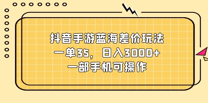 （11467期）抖音手游蓝海差价玩法，一单35，日入3000+，一部手机可操作-九才资源网