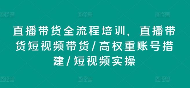 直播带货全流程培训，直播带货短视频带货/高权重账号措建/短视频实操-九才资源网