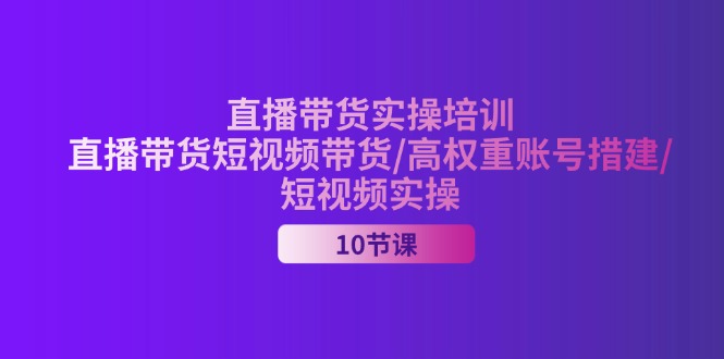 （11512期）2024直播带货实操培训，直播带货短视频带货/高权重账号措建/短视频实操-九才资源网