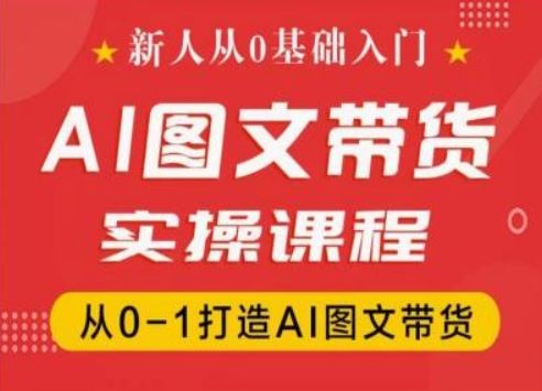 新人从0基础入门，抖音AI图文带货实操课程，从0-1打造AI图文带货-九才资源网