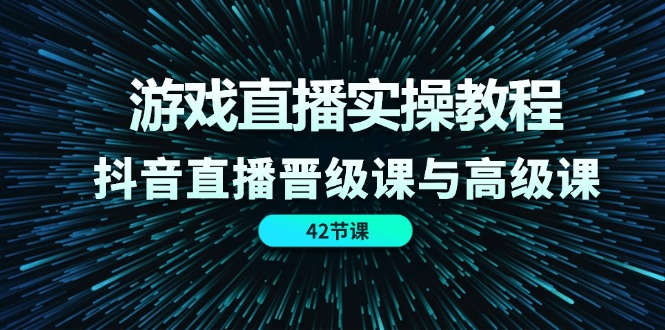 （11568期）游戏直播实操教程，抖音直播晋级课与高级课（42节）-九才资源网