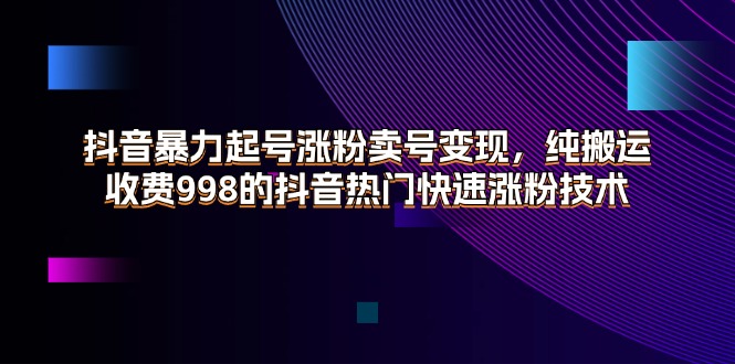 （11656期）抖音暴力起号涨粉卖号变现，纯搬运，收费998的抖音热门快速涨粉技术-九才资源网