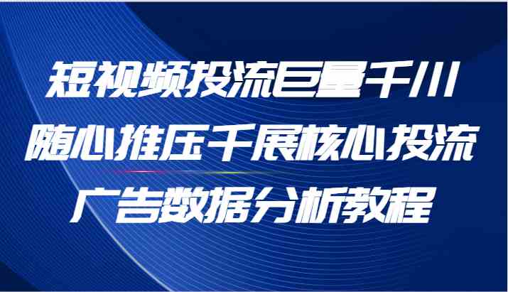 短视频投流巨量千川随心推压千展核心投流广告数据分析教程（65节）-九才资源网