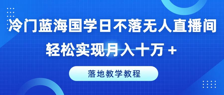 冷门蓝海国学日不落无人直播间，轻松实现月入十万+，落地教学教程【揭秘】-九才资源网