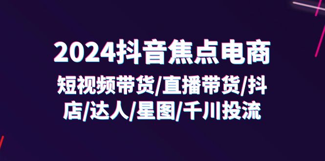 （11794期）2024抖音-焦点电商：短视频带货/直播带货/抖店/达人/星图/千川投流/32节课-九才资源网