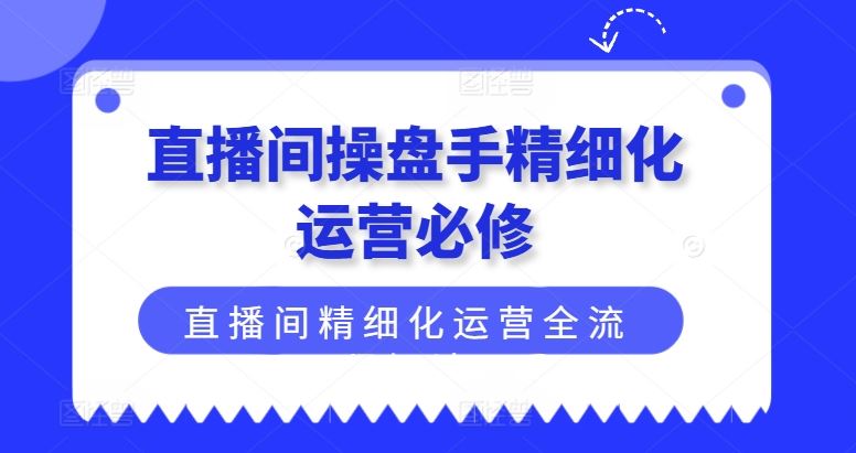 直播间操盘手精细化运营必修，直播间精细化运营全流程解读-九才资源网