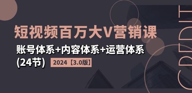 2024短视频百万大V营销课【3.0版】账号体系+内容体系+运营体系(24节)-九才资源网